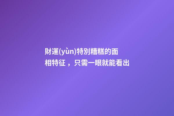 財運(yùn)特別糟糕的面相特征，只需一眼就能看出